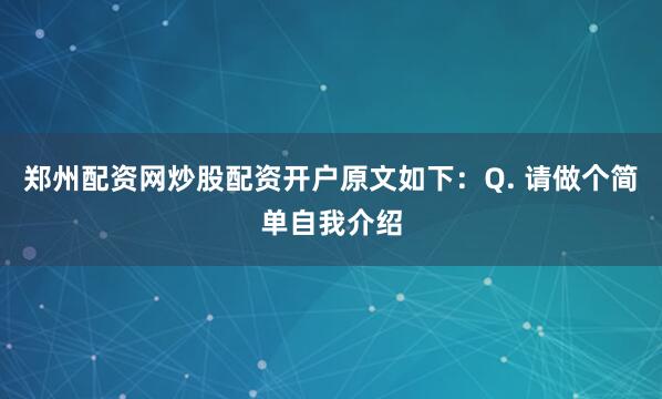 郑州配资网炒股配资开户原文如下：Q. 请做个简单自我介绍