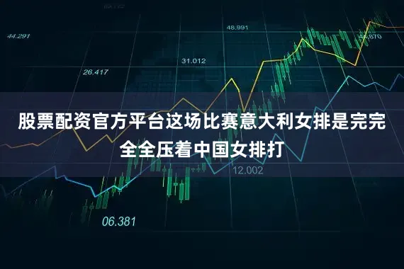 股票配资官方平台这场比赛意大利女排是完完全全压着中国女排打