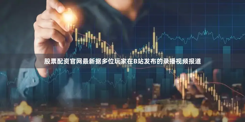 股票配资官网最新据多位玩家在B站发布的录播视频报道