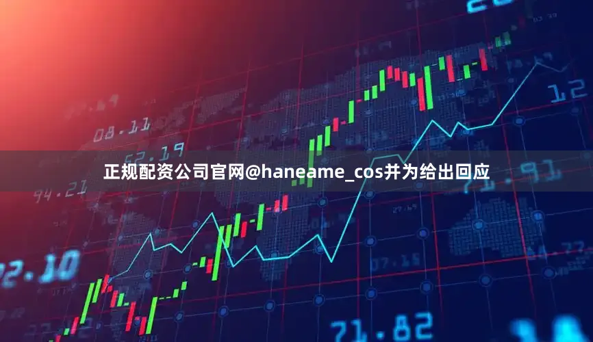 正规配资公司官网@haneame_cos并为给出回应