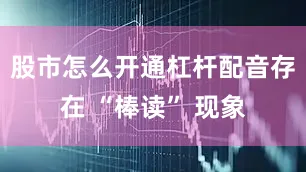 股市怎么开通杠杆配音存在 “棒读” 现象