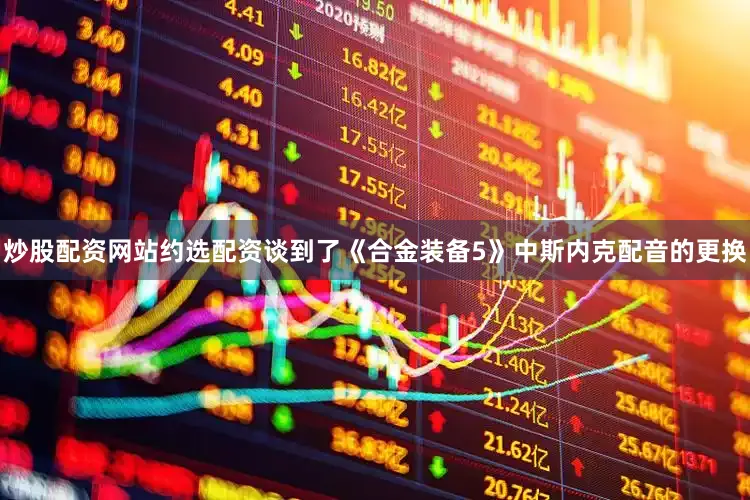 炒股配资网站约选配资谈到了《合金装备5》中斯内克配音的更换