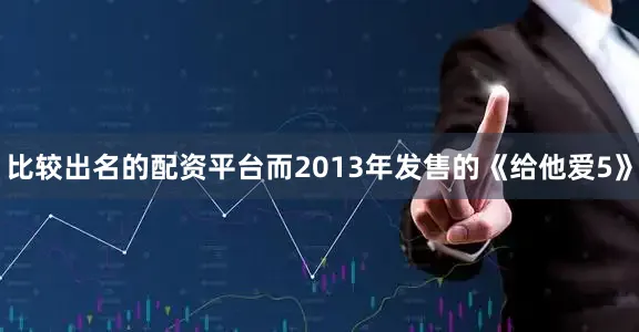 比较出名的配资平台而2013年发售的《给他爱5》