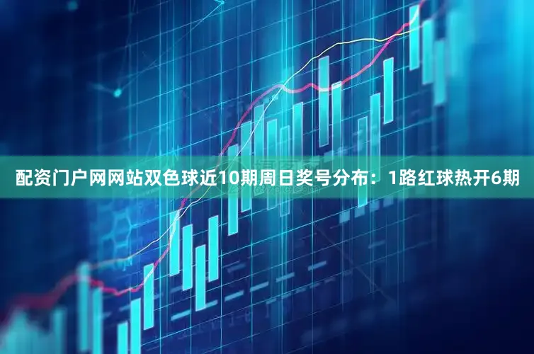 配资门户网网站双色球近10期周日奖号分布:1路红球热开6期