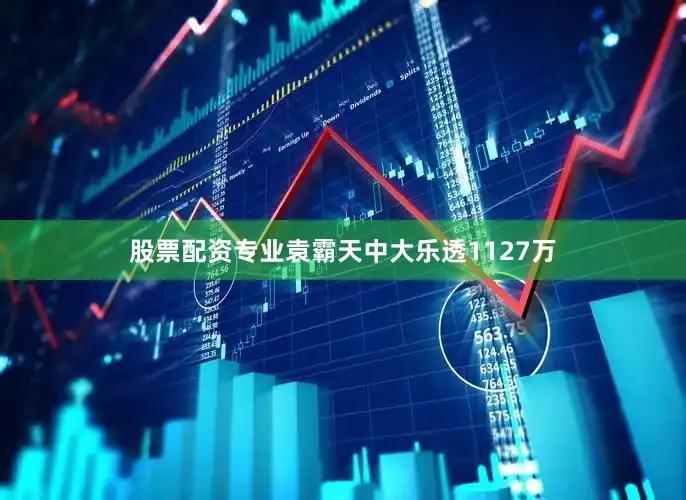 股票配资专业袁霸天中大乐透1127万